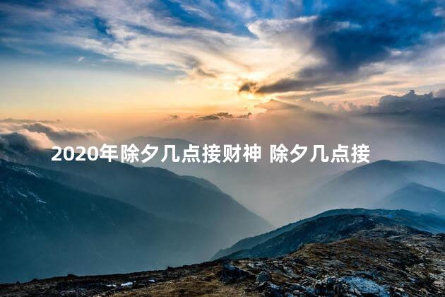 2020年除夕几点接财神 除夕几点接财神比较好2023